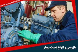 بازرسی بویلر: 5 نوع تست ضروری برای ایمنی و کارایی بویلرها+نکات ایمنی در زمان بازرسی بویلر